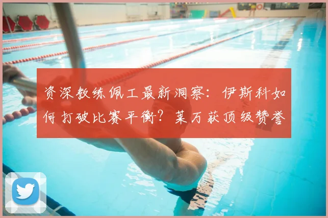 资深教练佩工最新洞察:伊斯科如何打破比赛平衡?莱万获顶级赞誉的告别内情解析(2026版)