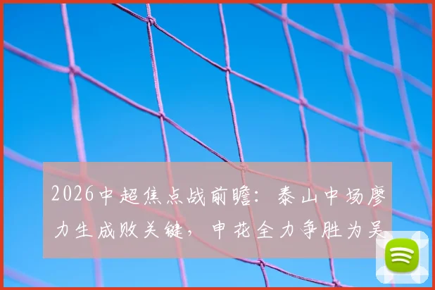 2026中超焦点战前瞻:泰山中场廖力生成败关键,申花全力争胜为吴金贵庆生