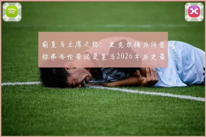 前皇马主席之怒：里克尔梅为何坚称弗洛伦蒂诺是皇马2026年历史最大威胁？背后权力博弈深度解读