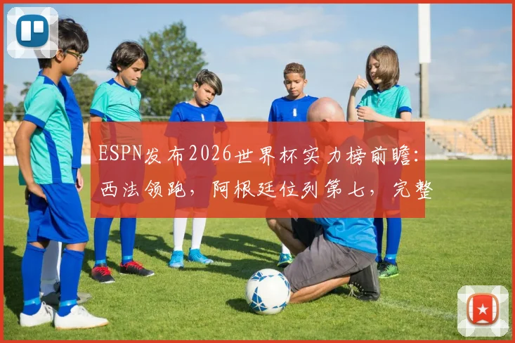 ESPN发布2026世界杯实力榜前瞻:西法领跑,阿根廷位列第七,完整榜单深度解读
