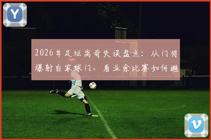 2026年足坛离奇失误盘点:从门将爆射自家球门,看业余比赛如何避免低级乌龙