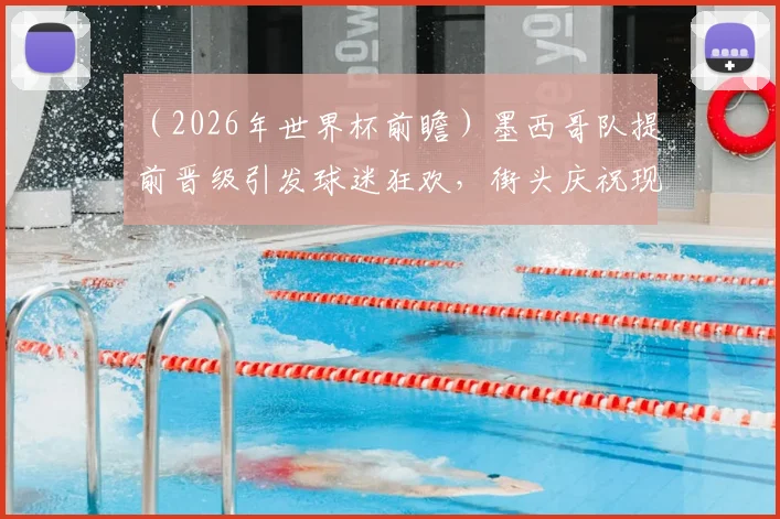 (2026年世界杯前瞻)墨西哥队提前晋级引发球迷狂欢,街头庆祝现场气氛究竟有多狂热?现场直击带你感受!