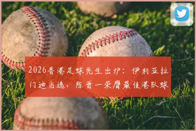 2026香港足球先生出炉:伊利亚拉门迪当选,陈晋一荣膺最佳港队球员,详解两人赛季高光表现与评选内幕