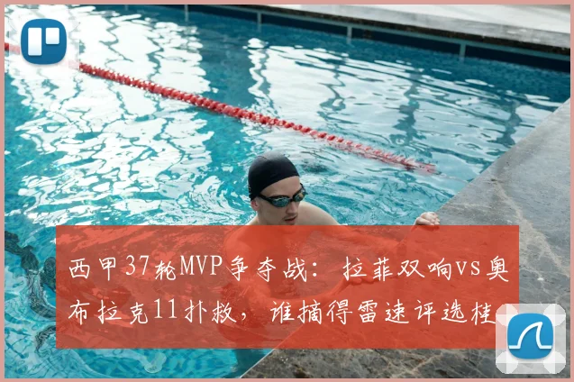 西甲37轮MVP争夺战：拉菲双响vs奥布拉克11扑救，谁摘得雷速评选桂冠？2026赛季末轮关键回顾