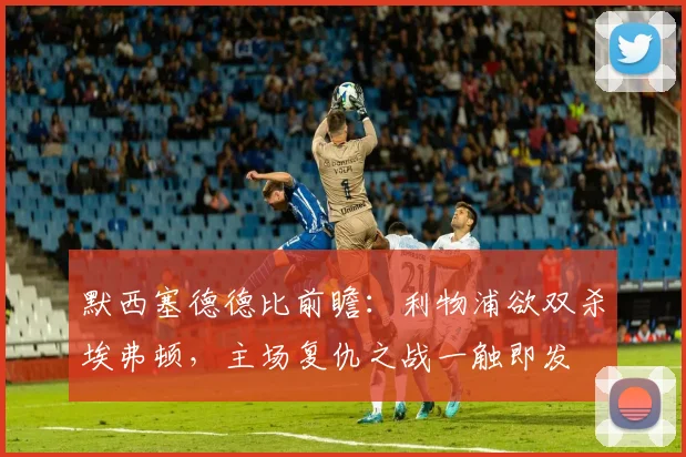 默西塞德德比前瞻：利物浦欲双杀埃弗顿，主场复仇之战一触即发