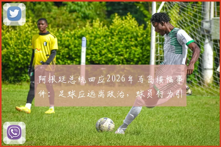 阿根廷总统回应2026年马岛横幅事件：足球应远离政治，球员行为引争议