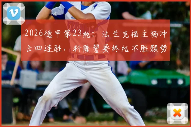 2026德甲第23轮：法兰克福主场冲击四连胜，科隆誓要终结不胜颓势，附双方历史交锋与关键球员解析