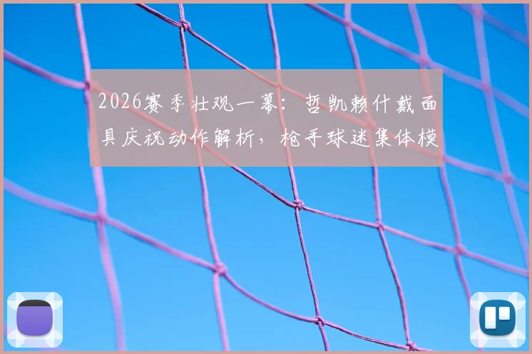 2026赛季壮观一幕：哲凯赖什戴面具庆祝动作解析，枪手球迷集体模仿引爆社交媒体