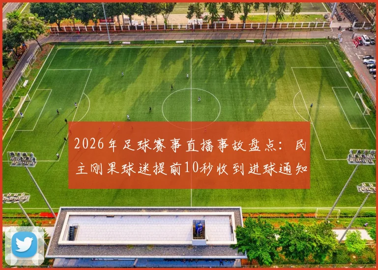 2026年足球赛事直播事故盘点:民主刚果球迷提前10秒收到进球通知,手机App推送机制遭质疑