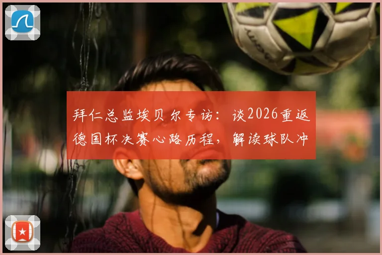 拜仁总监埃贝尔专访：谈2026重返德国杯决赛心路历程，解读球队冲击双冠王关键因素
