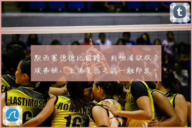 默西塞德德比前瞻:利物浦欲双杀埃弗顿,主场复仇之战一触即发