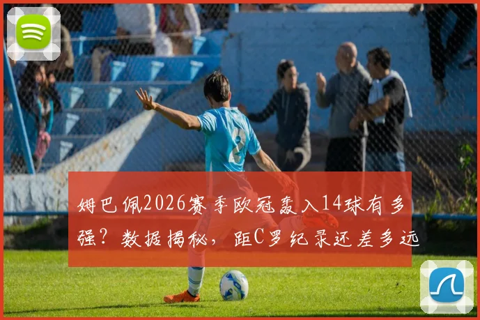 姆巴佩2026赛季欧冠轰入14球有多强？数据揭秘，距C罗纪录还差多远