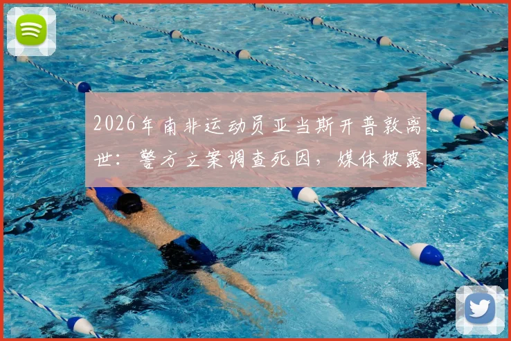2026年南非运动员亚当斯开普敦离世：警方立案调查死因，媒体披露案件最新进展