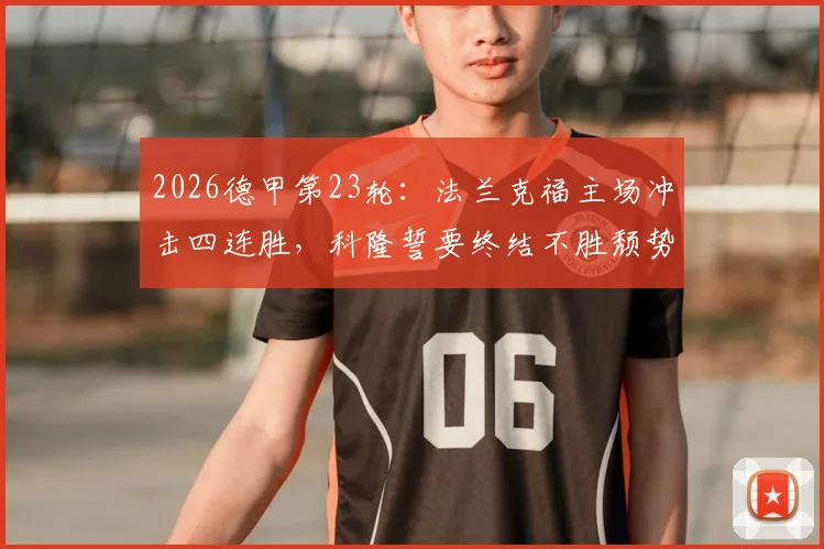 2026德甲第23轮:法兰克福主场冲击四连胜,科隆誓要终结不胜颓势,附双方历史交锋与关键球员解析