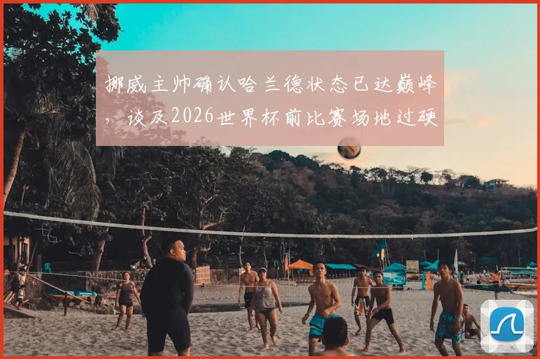 挪威主帅确认哈兰德状态已达巅峰，谈及2026世界杯前比赛场地过硬问题，类似人造草皮影响引关注
