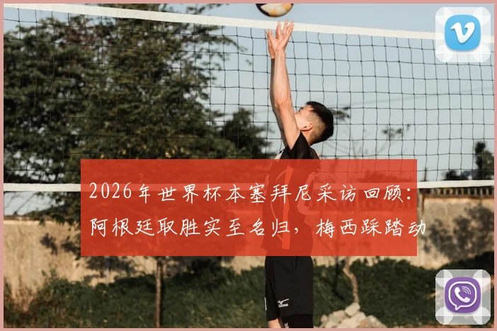 2026年世界杯本塞拜尼采访回顾：阿根廷取胜实至名归，梅西踩踏动作争议分析
