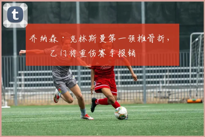 乔纳森·克林斯曼第一颈椎骨折,意乙门将重伤赛季报销