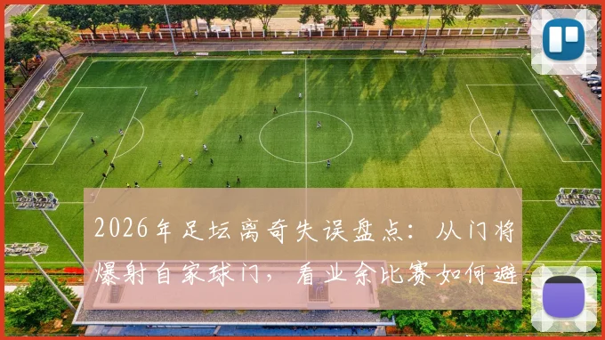 2026年足坛离奇失误盘点：从门将爆射自家球门，看业余比赛如何避免低级乌龙